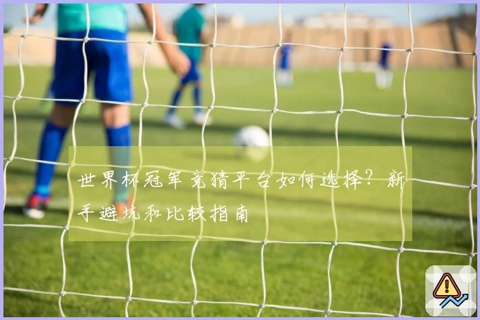 世界杯冠军竞猜平台如何选择？新手避坑和比较指南