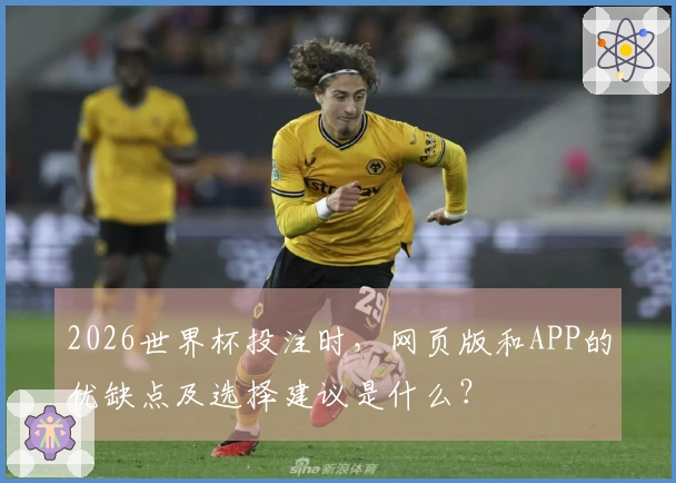 2026世界杯投注时，网页版和APP的优缺点及选择建议是什么？