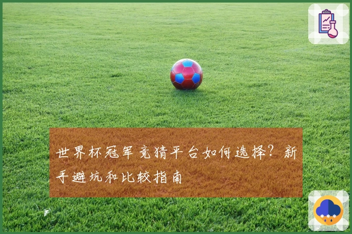 世界杯冠军竞猜平台如何选择？新手避坑和比较指南