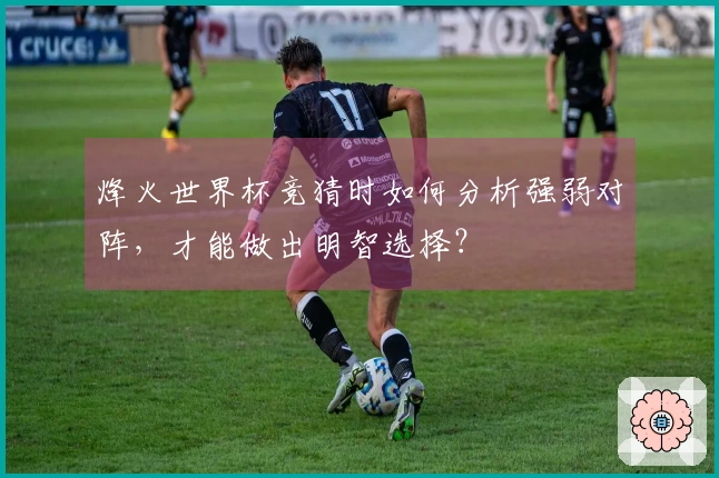 烽火世界杯竞猜时如何分析强弱对阵，才能做出明智选择？