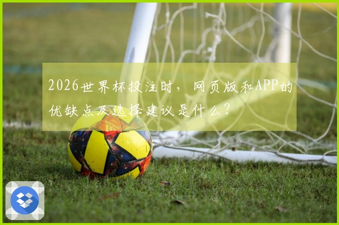 2026世界杯投注时，网页版和APP的优缺点及选择建议是什么？