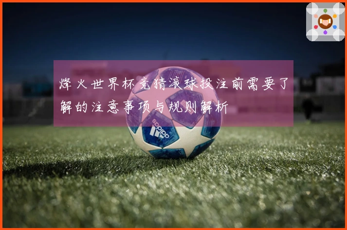 烽火世界杯竞猜滚球投注前需要了解的注意事项与规则解析