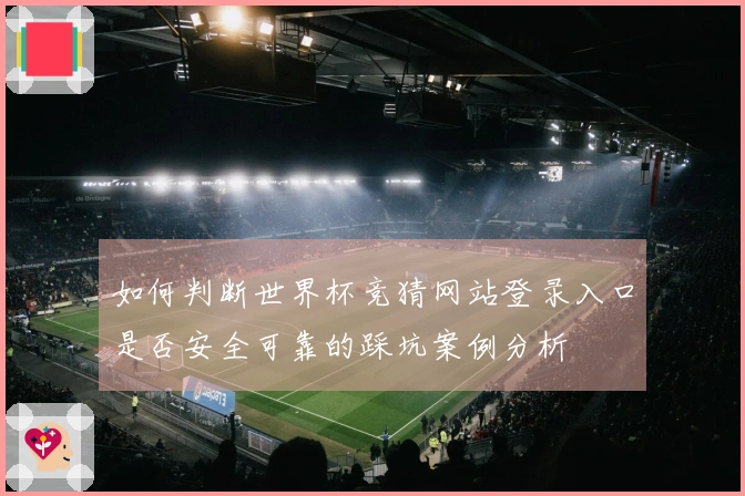 如何判断世界杯竞猜网站登录入口是否安全可靠的踩坑案例分析